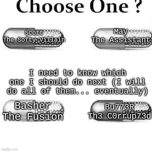 Butter as JoJo will come soon just give it patience... school takes forever alright... | May
The Assistant; Scott
The Softy Villain; I need to know which one I should do next (I will do all of them... eventually); Bu773R
Th3 C0rrup73d; Basher
The Fusion | image tagged in choose one | made w/ Imgflip meme maker