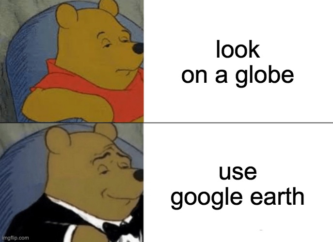 its what i did for my science homework :D | look on a globe; use google earth | image tagged in memes,tuxedo winnie the pooh | made w/ Imgflip meme maker