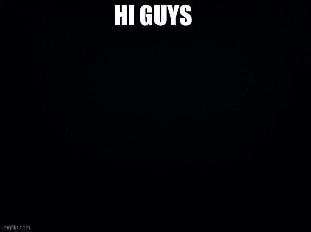 Black background | HI GUYS | image tagged in black background | made w/ Imgflip meme maker