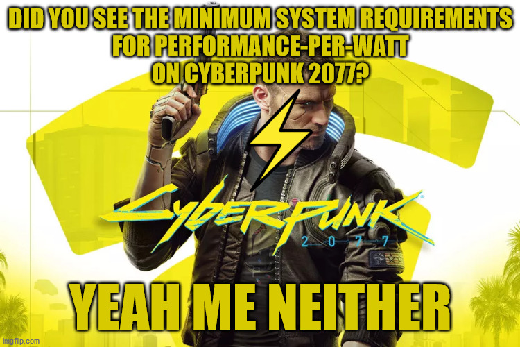 DID YOU SEE THE MINIMUM SYSTEM REQUIREMENTS
FOR PERFORMANCE-PER-WATT
ON CYBERPUNK 2077? YEAH ME NEITHER | made w/ Imgflip meme maker