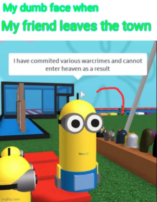 Why The- | My dumb face when; My friend leaves the town | image tagged in ive committed various war crimes | made w/ Imgflip meme maker