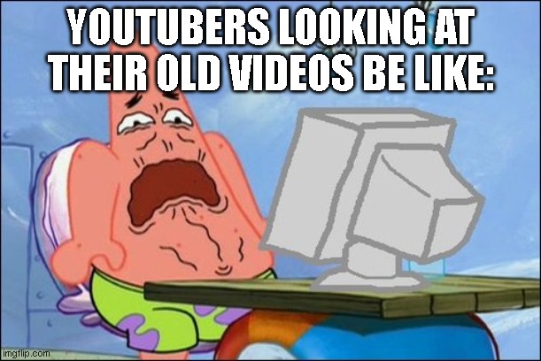 Patrick Star cringing | YOUTUBERS LOOKING AT THEIR OLD VIDEOS BE LIKE: | image tagged in patrick star cringing | made w/ Imgflip meme maker