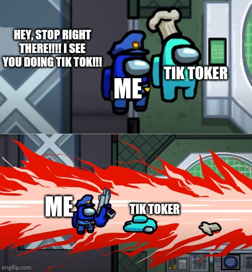 Serves Them Right | HEY, STOP RIGHT THERE!!!! I SEE YOU DOING TIK TOK!!! TIK TOKER; ME; ME; TIK TOKER | image tagged in among us kill | made w/ Imgflip meme maker