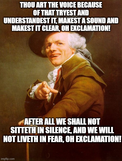 Old English Rap | THOU ART THE VOICE BECAUSE OF THAT TRYEST AND UNDERSTANDEST IT, MAKEST A SOUND AND MAKEST IT CLEAR, OH EXCLAMATION! AFTER ALL WE SHALL NOT SITTETH IN SILENCE, AND WE WILL NOT LIVETH IN FEAR, OH EXCLAMATION! | image tagged in old english rap,memes,joseph ducreux,old french man,meme,archaic rap | made w/ Imgflip meme maker