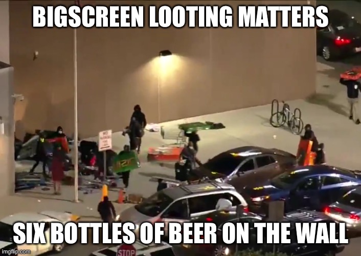 A Republic, if you can keep it | BIGSCREEN LOOTING MATTERS; SIX BOTTLES OF BEER ON THE WALL | image tagged in looting | made w/ Imgflip meme maker