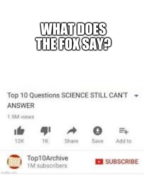 i need some answers | WHAT DOES THE FOX SAY? | image tagged in top 10 questions science still can't answer,top 10,what does the fox say | made w/ Imgflip meme maker
