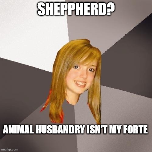 Musically Oblivious 8th Grader | SHEPPHERD? ANIMAL HUSBANDRY ISN'T MY FORTE | image tagged in memes,musically oblivious 8th grader,funny,meme,music,clueless | made w/ Imgflip meme maker