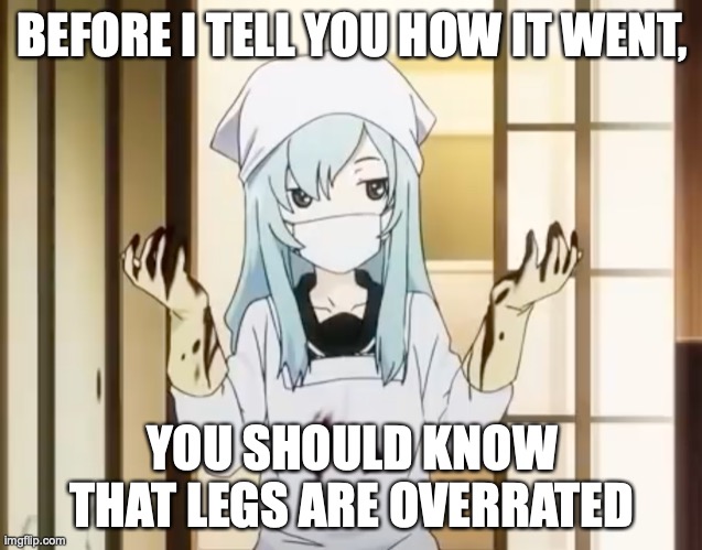 Over Rice? Are You Kidding Me? | BEFORE I TELL YOU HOW IT WENT, YOU SHOULD KNOW THAT LEGS ARE OVERRATED | image tagged in bloody mero,anime,y'all got any more of them,surgery,memes | made w/ Imgflip meme maker