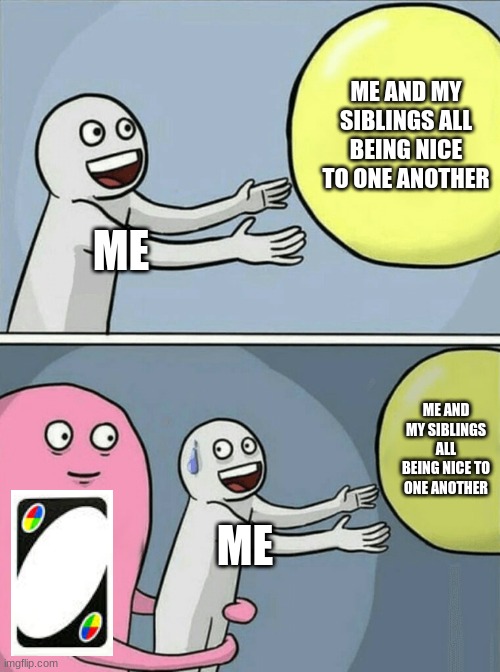 this always breaks us apart :( | ME AND MY SIBLINGS ALL BEING NICE TO ONE ANOTHER; ME; ME AND MY SIBLINGS ALL BEING NICE TO ONE ANOTHER; ME | image tagged in memes,running away balloon,uno | made w/ Imgflip meme maker