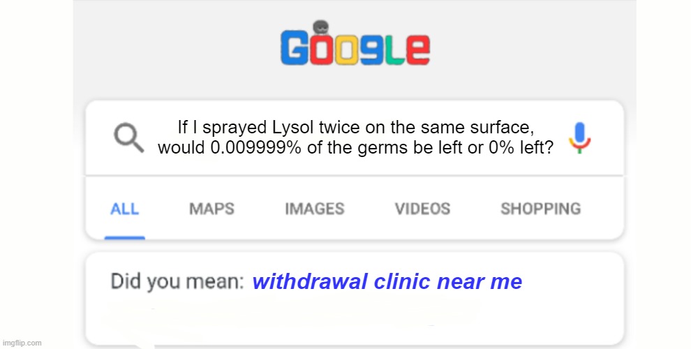 It's a genuine question. | If I sprayed Lysol twice on the same surface, would 0.009999% of the germs be left or 0% left? withdrawal clinic near me | image tagged in deep thoughts,shower thoughts | made w/ Imgflip meme maker
