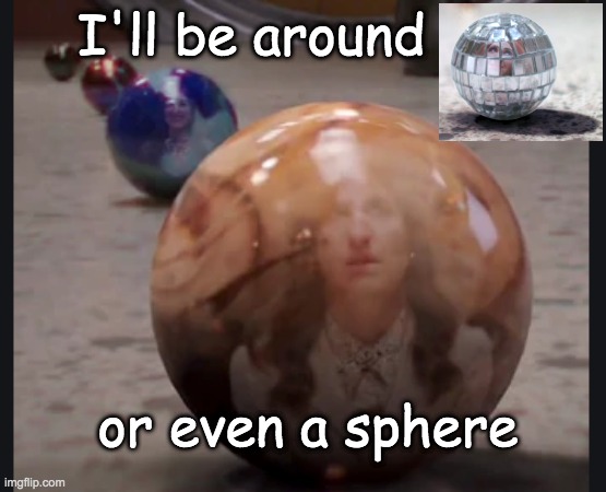 Hanging around eternally | I'll be around; or even a sphere | image tagged in good place,marble,janet | made w/ Imgflip meme maker
