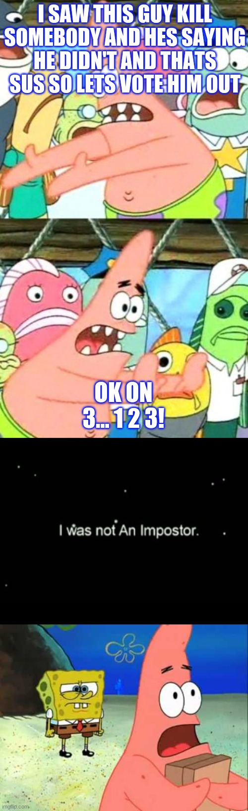 Among Us in spongebob | I SAW THIS GUY KILL SOMEBODY AND HES SAYING HE DIDN'T AND THATS SUS SO LETS VOTE HIM OUT; OK ON 3... 1 2 3! | image tagged in memes,put it somewhere else patrick | made w/ Imgflip meme maker
