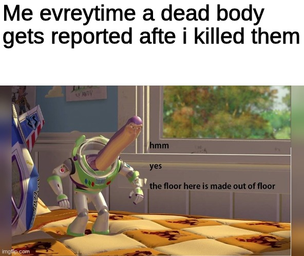 yes |  Me evreytime a dead body gets reported afte i killed them | image tagged in hmm yes the floor here is made out of floor | made w/ Imgflip meme maker