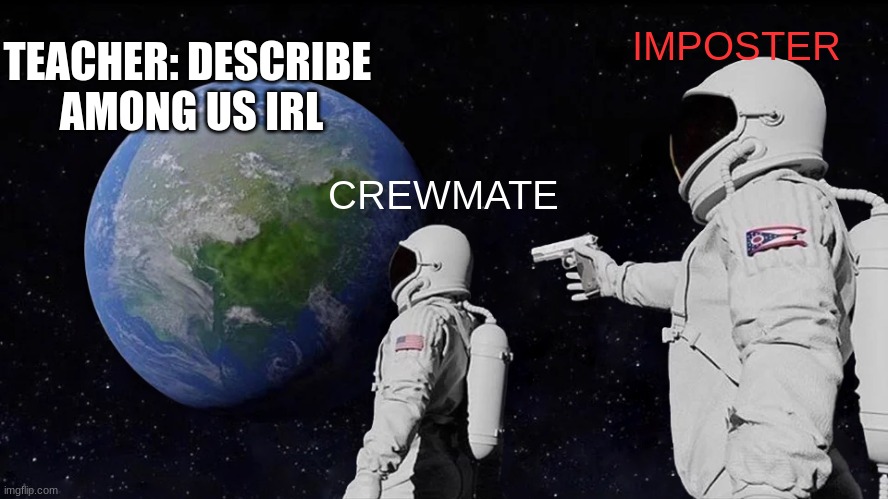 describe among us irl. | TEACHER: DESCRIBE 
AMONG US IRL; IMPOSTER; CREWMATE | image tagged in memes,always has been | made w/ Imgflip meme maker