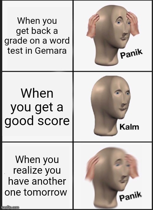 Panik Kalm Panik | When you get back a grade on a word test in Gemara; When you get a good score; When you realize you have another one tomorrow | image tagged in memes,panik kalm panik | made w/ Imgflip meme maker