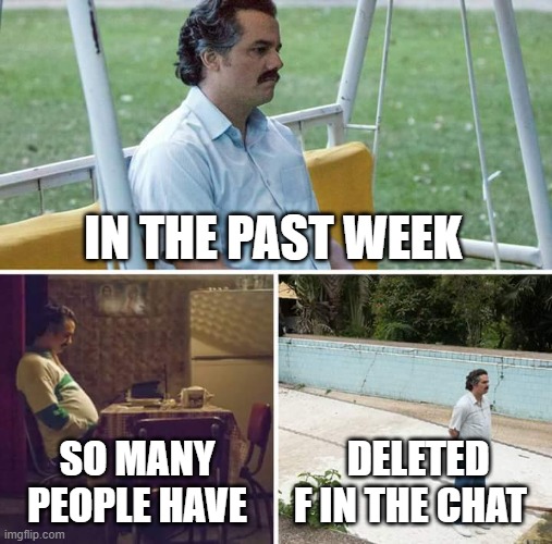 f in the chat | IN THE PAST WEEK; SO MANY PEOPLE HAVE; DELETED F IN THE CHAT | image tagged in memes,sad pablo escobar | made w/ Imgflip meme maker