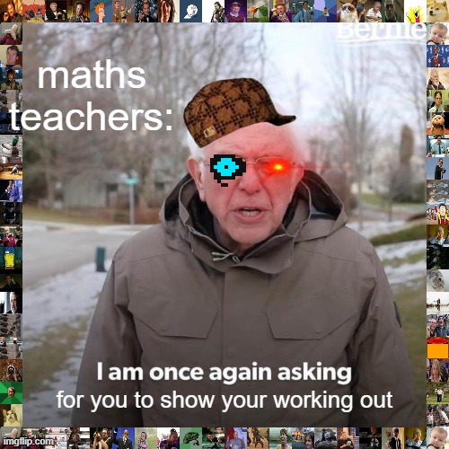 the truth | maths teachers:; for you to show your working out | image tagged in memes,bernie i am once again asking for your support | made w/ Imgflip meme maker