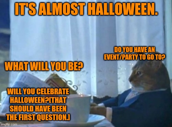 I Should Buy A Boat Cat Meme | IT'S ALMOST HALLOWEEN. DO YOU HAVE AN EVENT/PARTY TO GO TO? WHAT WILL YOU BE? WILL YOU CELEBRATE HALLOWEEN?[THAT SHOULD HAVE BEEN THE FIRST QUESTION.] | image tagged in memes,i should buy a boat cat | made w/ Imgflip meme maker