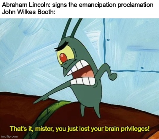 Abraham Lincoln: signs the emancipation proclamation
John Wilkes Booth: | image tagged in abraham lincoln,john wilkes booth,history,plankton,you just lost your brain privileges | made w/ Imgflip meme maker