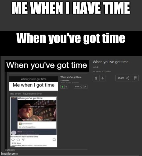 Keep it going | ME WHEN I HAVE TIME | made w/ Imgflip meme maker