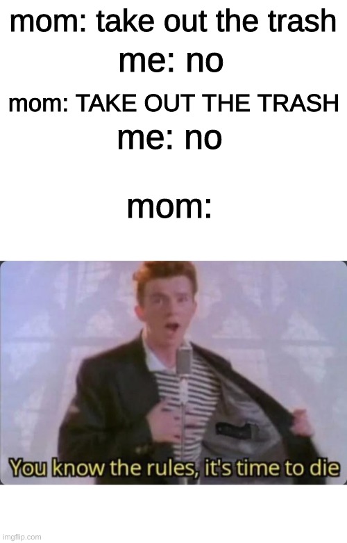 mom: take out the trash; me: no; mom: TAKE OUT THE TRASH; me: no; mom: | image tagged in blank white template,you know the rules it's time to die | made w/ Imgflip meme maker