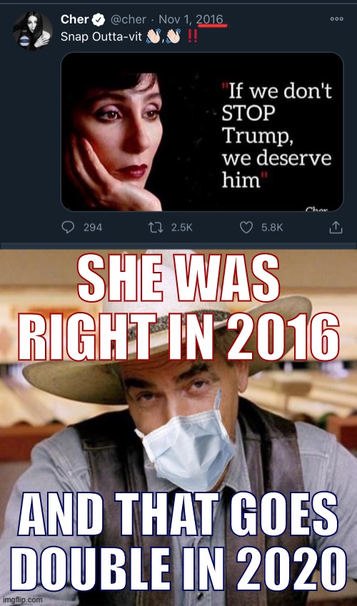Two great American entertainers team up to remind us. | SHE WAS RIGHT IN 2016; AND THAT GOES DOUBLE IN 2020 | image tagged in sarcasm cowboy with face mask,cher tweet stop trump,sam elliott cowboy,2016 election,election 2020,cher | made w/ Imgflip meme maker