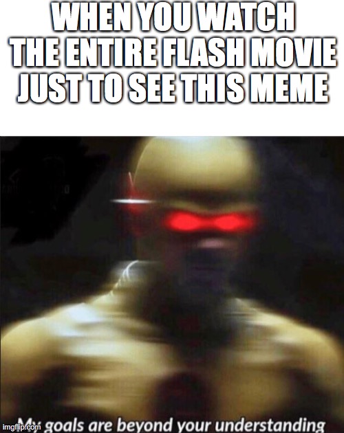 i did it | WHEN YOU WATCH THE ENTIRE FLASH MOVIE JUST TO SEE THIS MEME | image tagged in blank white template,my goals are beyond your understanding | made w/ Imgflip meme maker