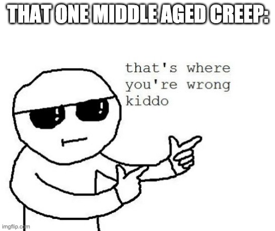 That's where you're wrong kiddo | THAT ONE MIDDLE AGED CREEP: | image tagged in that's where you're wrong kiddo | made w/ Imgflip meme maker