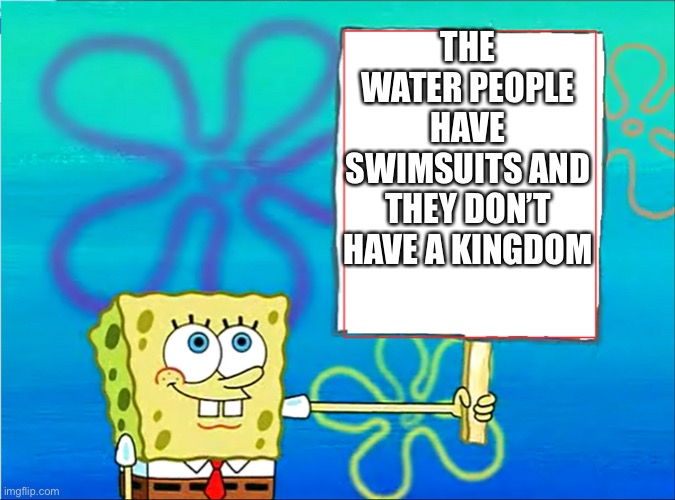 Spongebob with a sign | THE WATER PEOPLE HAVE SWIMSUITS AND THEY DON’T HAVE A KINGDOM | image tagged in spongebob with a sign | made w/ Imgflip meme maker