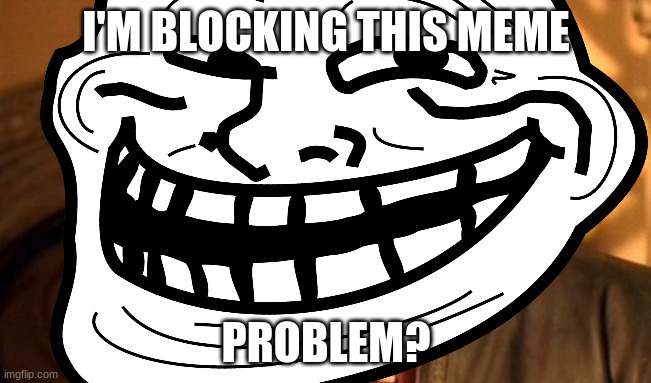 I'M BLOCKING THIS MEME; PROBLEM? | image tagged in one does not simply,troll,troll face | made w/ Imgflip meme maker