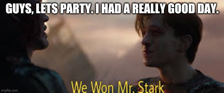 we won mr stark | GUYS, LETS PARTY. I HAD A REALLY GOOD DAY. | image tagged in we won mr stark | made w/ Imgflip meme maker