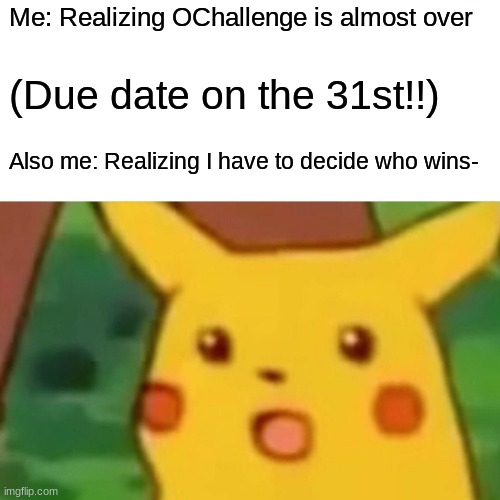 Post your entry for the challenge at OChallenge | Me: Realizing OChallenge is almost over; (Due date on the 31st!!); Also me: Realizing I have to decide who wins- | image tagged in memes,surprised pikachu | made w/ Imgflip meme maker