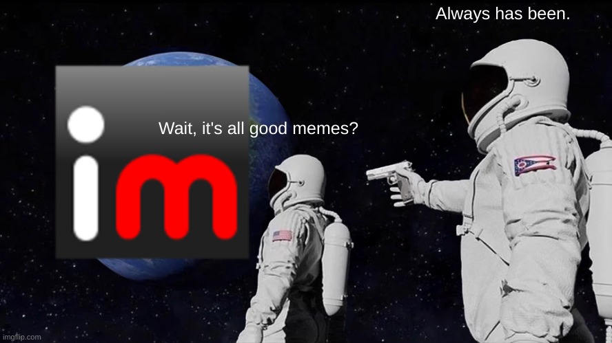 haha funny space man go brrr | Always has been. Wait, it's all good memes? | image tagged in memes,always has been | made w/ Imgflip meme maker