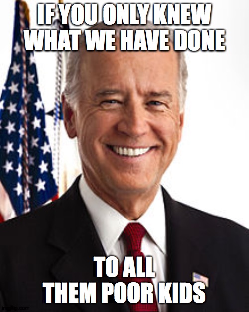 Joe Biden | IF YOU ONLY KNEW WHAT WE HAVE DONE; TO ALL THEM POOR KIDS | image tagged in memes,joe biden | made w/ Imgflip meme maker