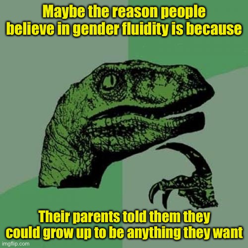 Mystery solved | Maybe the reason people believe in gender fluidity is because; Their parents told them they could grow up to be anything they want | image tagged in memes,philosoraptor,gender identity | made w/ Imgflip meme maker