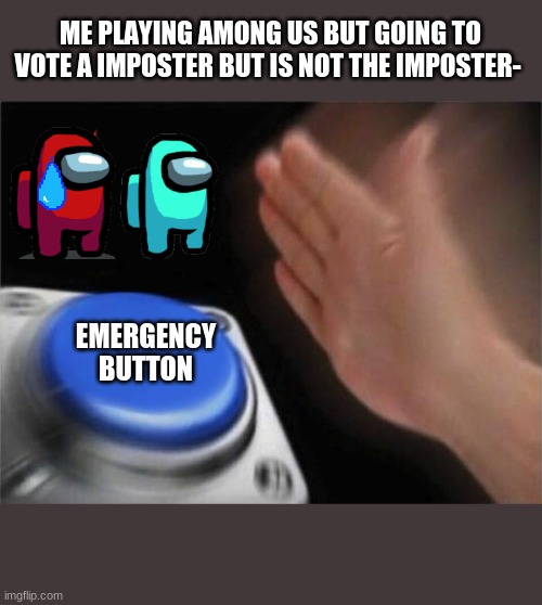 Among us be like- | ME PLAYING AMONG US BUT GOING TO VOTE A IMPOSTER BUT IS NOT THE IMPOSTER-; EMERGENCY BUTTON | image tagged in memes,blank nut button | made w/ Imgflip meme maker