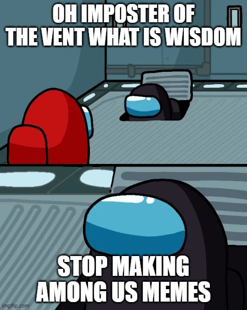 among us | OH IMPOSTER OF THE VENT WHAT IS WISDOM; STOP MAKING AMONG US MEMES | image tagged in impostor of the vent | made w/ Imgflip meme maker