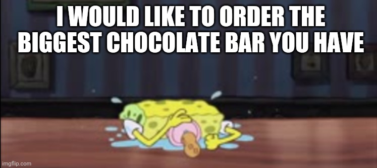 Spongebob depressed at the bar |  I WOULD LIKE TO ORDER THE BIGGEST CHOCOLATE BAR YOU HAVE | image tagged in spongebob depressed at the bar | made w/ Imgflip meme maker