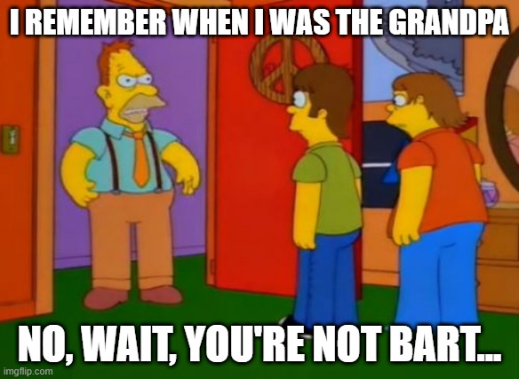 Simpsons Grandpa Meme | I REMEMBER WHEN I WAS THE GRANDPA NO, WAIT, YOU'RE NOT BART... | image tagged in memes,simpsons grandpa | made w/ Imgflip meme maker