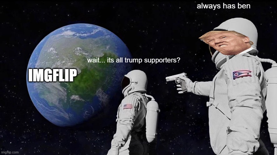 why just wondering | always has ben; wait... its all trump supporters? IMGFLIP | image tagged in memes,always has been,donald trump,imgflip | made w/ Imgflip meme maker