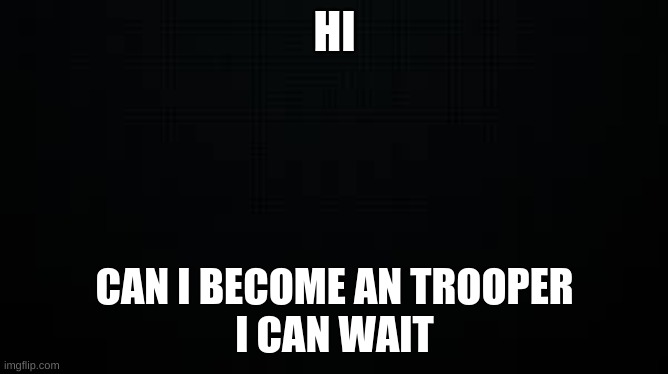 black background | HI; CAN I BECOME AN TROOPER
I CAN WAIT | image tagged in black background | made w/ Imgflip meme maker