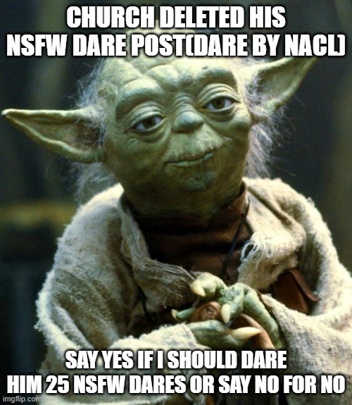 dares lol | CHURCH DELETED HIS NSFW DARE POST(DARE BY NACL); SAY YES IF I SHOULD DARE HIM 25 NSFW DARES OR SAY NO FOR NO | image tagged in memes,star wars yoda | made w/ Imgflip meme maker