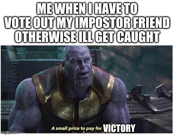 A small price to pay for salvation | ME WHEN I HAVE TO VOTE OUT MY IMPOSTOR FRIEND OTHERWISE ILL GET CAUGHT; VICTORY | image tagged in a small price to pay for salvation | made w/ Imgflip meme maker