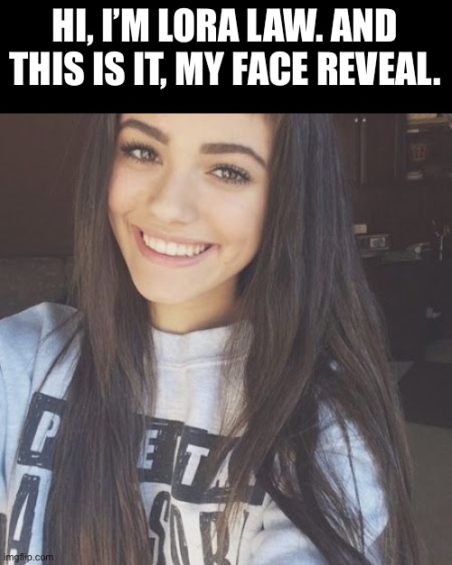 Sorry about that. I’m trying to hide my identity but it looks like my announcement blew it away. | HI, I’M LORA LAW. AND THIS IS IT, MY FACE REVEAL. | made w/ Imgflip meme maker