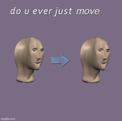 Do you ever just M O V E | image tagged in do you ever just m o v e | made w/ Imgflip meme maker