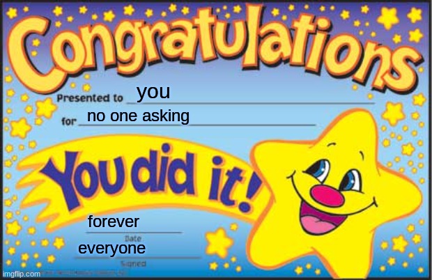 Happy Star Congratulations | you; no one asking; forever; everyone | image tagged in memes,happy star congratulations | made w/ Imgflip meme maker