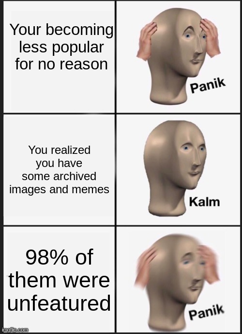 an everyday common event of a img flip poster | Your becoming less popular for no reason; You realized you have some archived images and memes; 98% of them were unfeatured | image tagged in memes,panik kalm panik | made w/ Imgflip meme maker