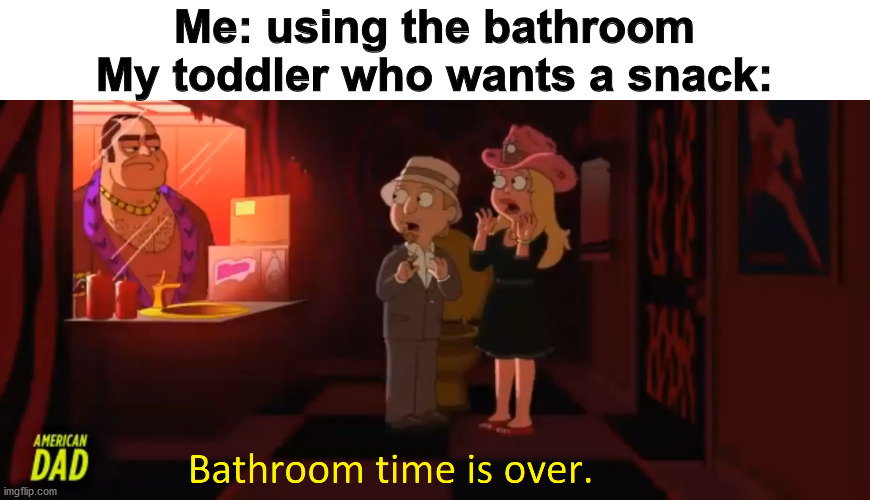 Me: using the bathroom
My toddler who wants a snack: | made w/ Imgflip meme maker