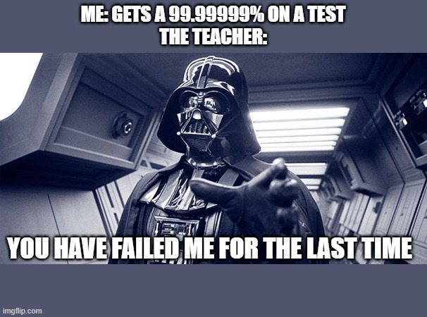 school | ME: GETS A 99.99999% ON A TEST
THE TEACHER:; YOU HAVE FAILED ME FOR THE LAST TIME | image tagged in you have failed me for the last time | made w/ Imgflip meme maker