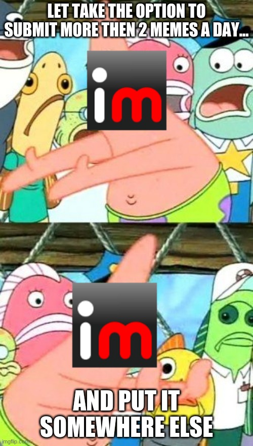 Imgflip... | LET TAKE THE OPTION TO SUBMIT MORE THEN 2 MEMES A DAY... AND PUT IT SOMEWHERE ELSE | image tagged in memes,put it somewhere else patrick,imgflip,funny memes,xd,patrick | made w/ Imgflip meme maker